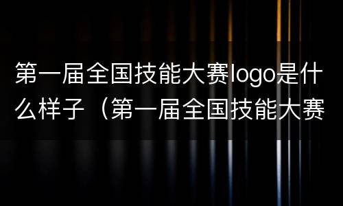 第一届全国技能大赛logo是什么样子（第一届全国技能大赛标语）