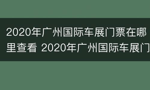 2020年广州国际车展门票在哪里查看 2020年广州国际车展门票在哪里查看呢