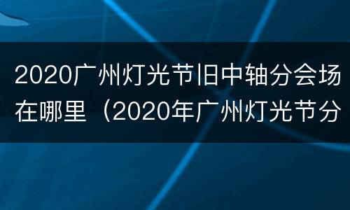 2020广州灯光节旧中轴分会场在哪里（2020年广州灯光节分会场）