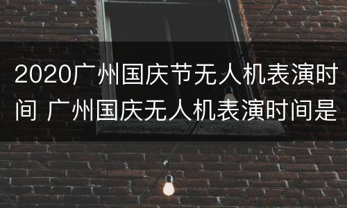 2020广州国庆节无人机表演时间 广州国庆无人机表演时间是什么时间