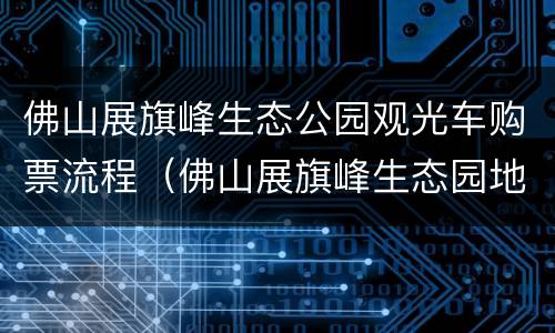 佛山展旗峰生态公园观光车购票流程（佛山展旗峰生态园地址）