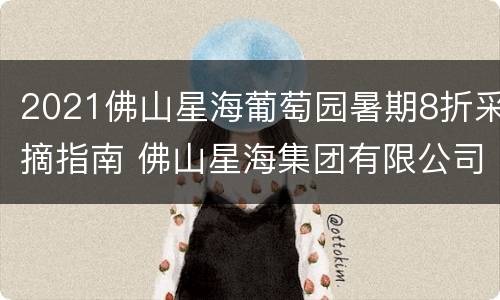 2021佛山星海葡萄园暑期8折采摘指南 佛山星海集团有限公司