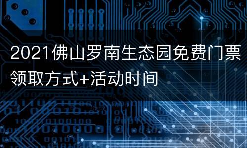 2021佛山罗南生态园免费门票领取方式+活动时间