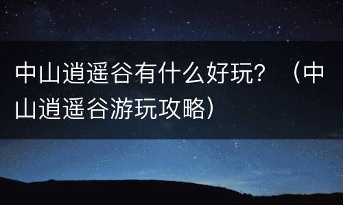 中山逍遥谷有什么好玩？（中山逍遥谷游玩攻略）