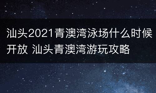 汕头2021青澳湾泳场什么时候开放 汕头青澳湾游玩攻略