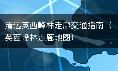 清远英西峰林走廊交通指南（英西峰林走廊地图）