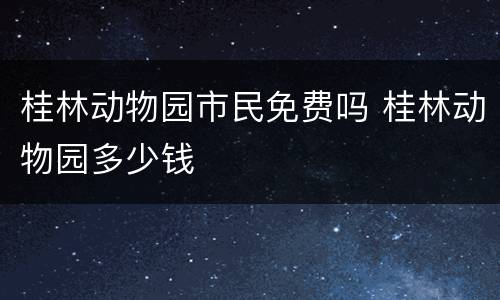 桂林动物园市民免费吗 桂林动物园多少钱