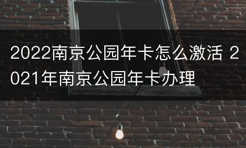 2022南京公园年卡怎么激活 2021年南京公园年卡办理