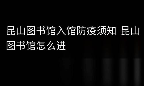 昆山图书馆入馆防疫须知 昆山图书馆怎么进