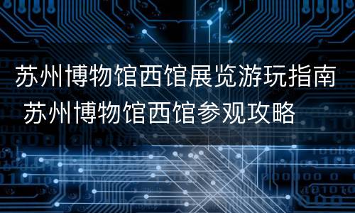 苏州博物馆西馆展览游玩指南 苏州博物馆西馆参观攻略