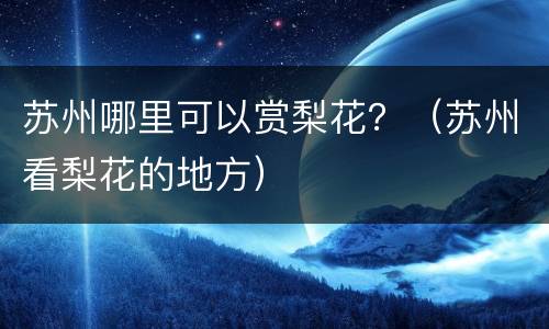 苏州哪里可以赏梨花？（苏州看梨花的地方）