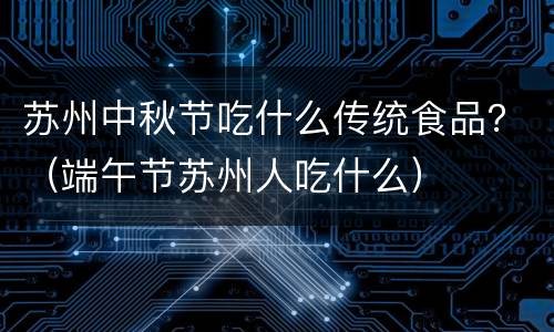 苏州中秋节吃什么传统食品？（端午节苏州人吃什么）