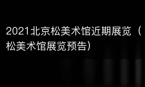 2021北京松美术馆近期展览（松美术馆展览预告）