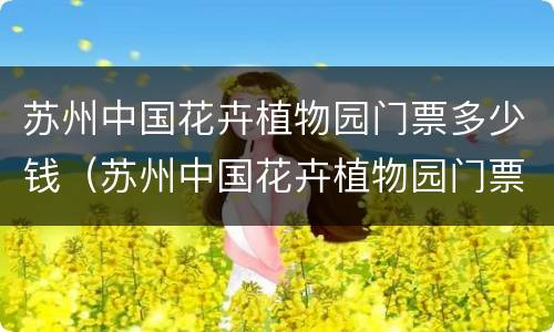 苏州中国花卉植物园门票多少钱（苏州中国花卉植物园门票多少钱啊）