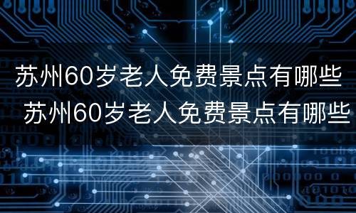 苏州60岁老人免费景点有哪些 苏州60岁老人免费景点有哪些景区