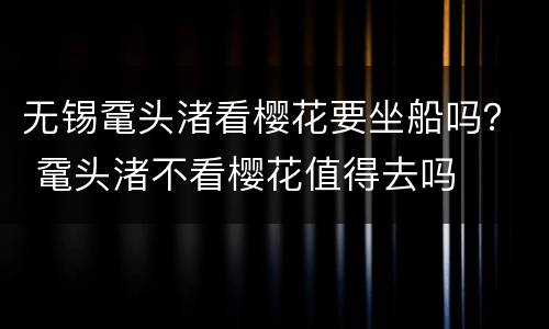 无锡鼋头渚看樱花要坐船吗？ 鼋头渚不看樱花值得去吗