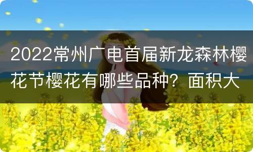 2022常州广电首届新龙森林樱花节樱花有哪些品种？面积大吗？