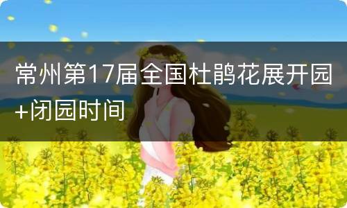 常州第17届全国杜鹃花展开园+闭园时间