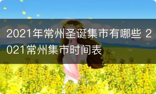 2021年常州圣诞集市有哪些 2021常州集市时间表