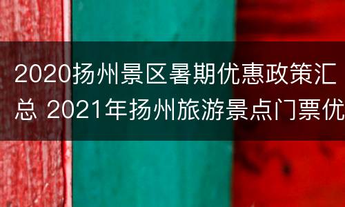 2020扬州景区暑期优惠政策汇总 2021年扬州旅游景点门票优惠政策