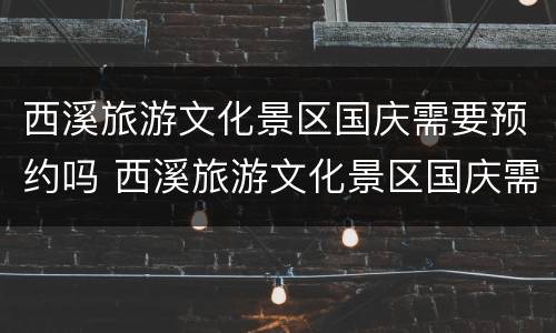 西溪旅游文化景区国庆需要预约吗 西溪旅游文化景区国庆需要预约吗