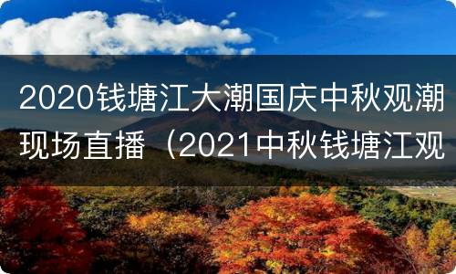2020钱塘江大潮国庆中秋观潮现场直播（2021中秋钱塘江观潮）