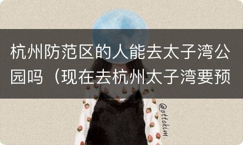 杭州防范区的人能去太子湾公园吗（现在去杭州太子湾要预约吗）