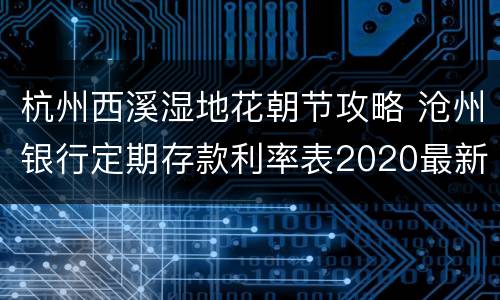 杭州西溪湿地花朝节攻略 沧州银行定期存款利率表2020最新版
