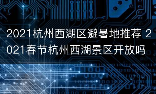2021杭州西湖区避暑地推荐 2021春节杭州西湖景区开放吗