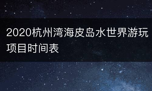 2020杭州湾海皮岛水世界游玩项目时间表