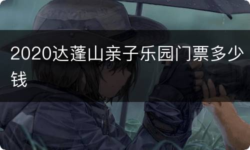 2020达蓬山亲子乐园门票多少钱