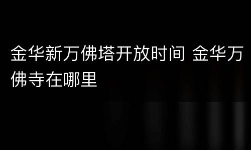 金华新万佛塔开放时间 金华万佛寺在哪里