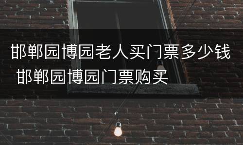 邯郸园博园老人买门票多少钱 邯郸园博园门票购买