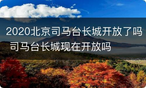 2020北京司马台长城开放了吗 司马台长城现在开放吗