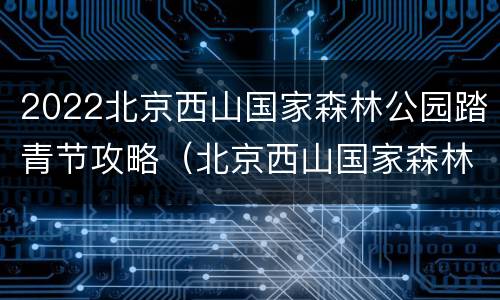 2022北京西山国家森林公园踏青节攻略（北京西山国家森林公园攻略2020）