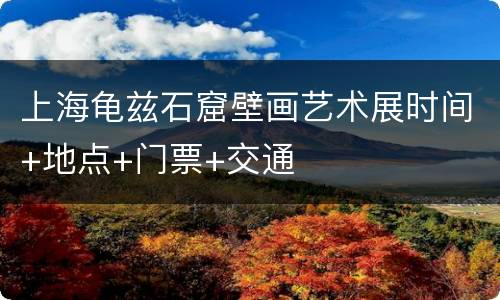 上海龟兹石窟壁画艺术展时间+地点+门票+交通