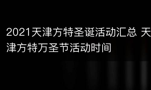 2021天津方特圣诞活动汇总 天津方特万圣节活动时间