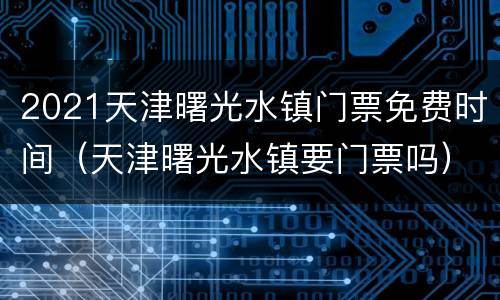 2021天津曙光水镇门票免费时间（天津曙光水镇要门票吗）