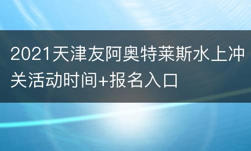 2021天津友阿奥特莱斯水上冲关活动时间+报名入口