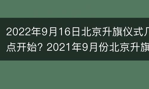 2022年9月16日北京升旗仪式几点开始? 2021年9月份北京升旗时间
