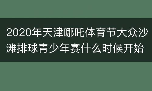 2020年天津哪吒体育节大众沙滩排球青少年赛什么时候开始（四人制）