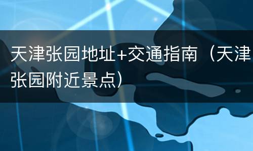 天津张园地址+交通指南（天津张园附近景点）
