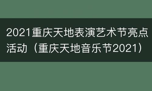 2021重庆天地表演艺术节亮点活动（重庆天地音乐节2021）