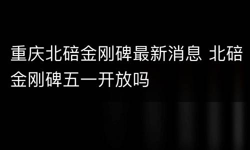 重庆北碚金刚碑最新消息 北碚金刚碑五一开放吗