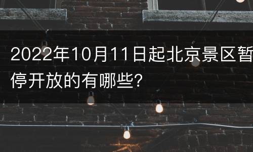 2022年10月11日起北京景区暂停开放的有哪些？