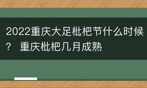 2022重庆大足枇杷节什么时候？ 重庆枇杷几月成熟