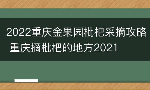 2022重庆金果园枇杷采摘攻略 重庆摘枇杷的地方2021