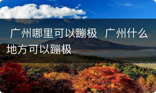  广州哪里可以蹦极  广州什么地方可以蹦极