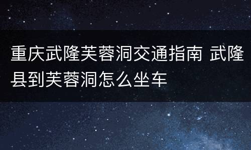 重庆武隆芙蓉洞交通指南 武隆县到芙蓉洞怎么坐车