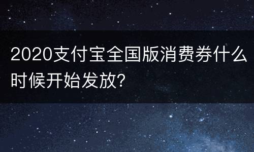 2020支付宝全国版消费券什么时候开始发放？